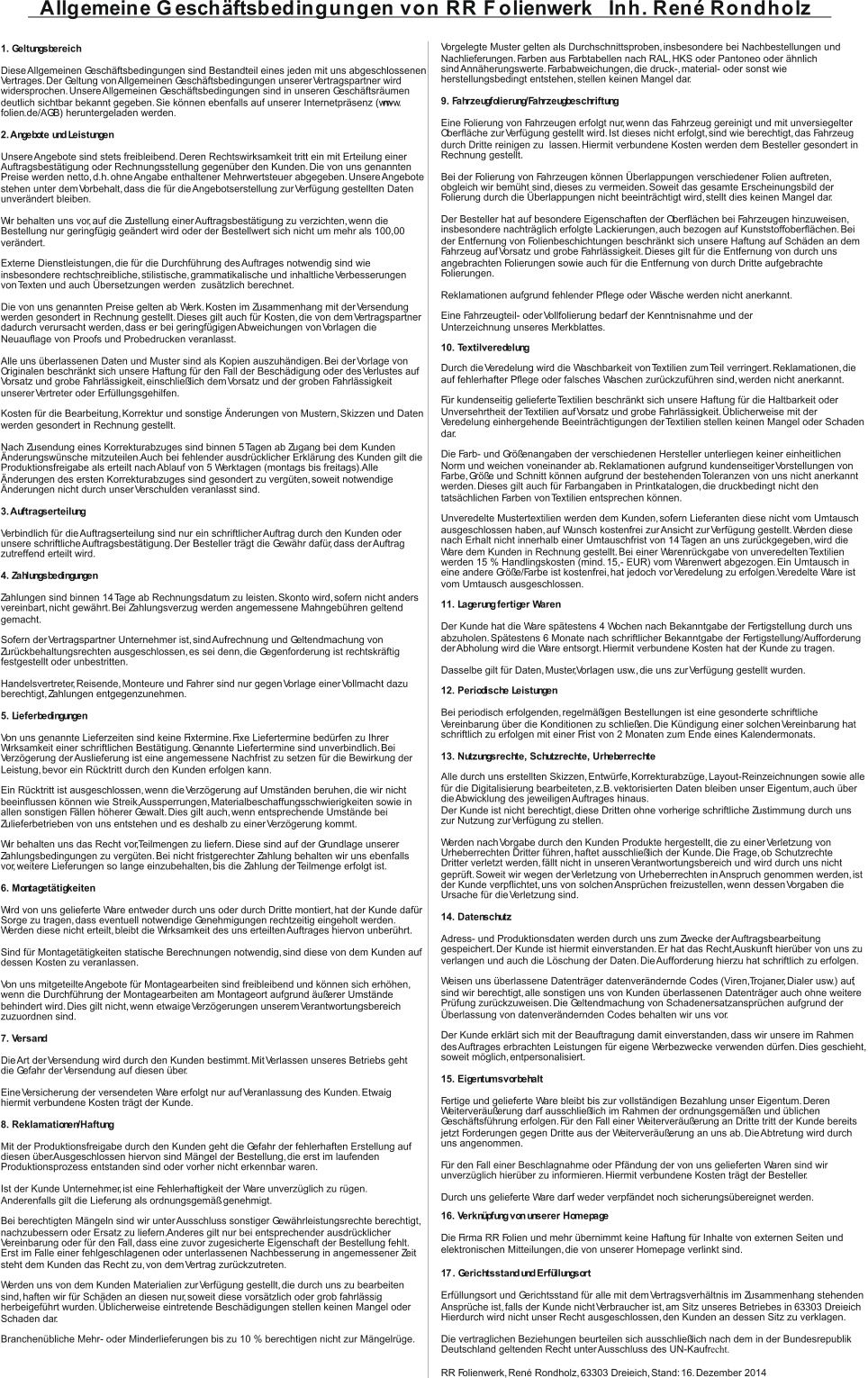 Vorgelegte Muster gelten als Durchschnittsproben, insbesondere bei Nachbestellungen und Nachlieferungen. Farben aus Farbtabellen nach RAL, HKS oder Pantoneo oder ähnlich  sind Annäherungswerte. Farbabweichungen, die druck-, material- oder sonst wie  herstellungsbedingt entstehen, stellen keinen Mangel dar.  9. Fahrzeugfolierung/Fahrzeugbeschriftung Eine Folierung von Fahrzeugen erfolgt nur, wenn das Fahrzeug gereinigt und mit unversiegelter  Oberfläche zur Verfügung gestellt wird. Ist dieses nicht erfolgt, sind wie berechtigt, das Fahrzeug durch Dritte reinigen zu  lassen. Hiermit verbundene Kosten werden dem Besteller gesondert in  Rechnung gestellt.  Bei der Folierung von Fahrzeugen können Überlappungen verschiedener Folien auftreten,  obgleich wir bemüht sind, dieses zu vermeiden. Soweit das gesamte Erscheinungsbild der  Folierung durch die Überlappungen nicht beeinträchtigt wird, stellt dies keinen Mangel dar.  Der Besteller hat auf besondere Eigenschaften der Oberflächen bei Fahrzeugen hinzuweisen,  insbesondere nachträglich erfolgte Lackierungen, auch bezogen auf Kunststoffoberflächen. Bei  der Entfernung von Folienbeschichtungen beschränkt sich unsere Haftung auf Schäden an dem  Fahrzeug auf Vorsatz und grobe Fahrlässigkeit. Dieses gilt für die Entfernung von durch uns  angebrachten Folierungen sowie auch für die Entfernung von durch Dritte aufgebrachte  Folierungen.  Reklamationen aufgrund fehlender Pflege oder Wäsche werden nicht anerkannt.  10. Textilveredelung Durch die Veredelung wird die Waschbarkeit von Textilien zum Teil verringert. Reklamationen, die  auf fehlerhafter Pflege oder falsches Waschen zurückzuführen sind, werden nicht anerkannt.  Für kundenseitig gelieferte Textilien beschränkt sich unsere Haftung für die Haltbarkeit oder  Unversehrtheit der Textilien auf Vorsatz und grobe Fahrlässigkeit. Üblicherweise mit der  Veredelung einhergehende Beeinträchtigungen der Textilien stellen keinen Mangel oder Schaden  dar.  Die Farb- und Größenangaben der verschiedenen Hersteller unterliegen keiner einheitlichen  Norm und weichen voneinander ab. Reklamationen aufgrund kundenseitiger Vorstellungen von  Farbe, Größe und Schnitt können aufgrund der bestehenden Toleranzen von uns nicht anerkannt  werden. Dieses gilt auch für Farbangaben in Printkatalogen, die druckbedingt nicht den  tatsächlichen Farben von Textilien entsprechen können.  Unveredelte Mustertextilien werden dem Kunden, sofern Lieferanten diese nicht vom Umtausch  ausgeschlossen haben, auf Wunsch kostenfrei zur Ansicht zur Verfügung gestellt. Werden diese  nach Erhalt nicht innerhalb einer Umtauschfrist von 14 Tagen an uns zurückgegeben, wird die  Ware dem Kunden in Rechnung gestellt. Bei einer Warenrückgabe von unveredelten Textilien  werden 15 % Handlingskosten (mind. 15,- EUR) vom Warenwert abgezogen. Ein Umtausch in  eine andere Größe/Farbe ist kostenfrei, hat jedoch vor Veredelung zu erfolgen. Veredelte Ware ist  vom Umtausch ausgeschlossen.  11. Lagerung fertiger Waren Der Kunde hat die Ware spätestens 4 Wochen nach Bekanntgabe der Fertigstellung durch uns  abzuholen. Spätestens 6 Monate nach schriftlicher Bekanntgabe der Fertigstellung/Aufforderung  der Abholung wird die Ware entsorgt. Hiermit verbundene Kosten hat der Kunde zu tragen.  Dasselbe gilt für Daten, Muster, Vorlagen usw., die uns zur Verfügung gestellt wurden.  12. Periodische Leistungen Bei periodisch erfolgenden, regelmäßigen Bestellungen ist eine gesonderte schriftliche  Vereinbarung über die Konditionen zu schließen. Die Kündigung einer solchen Vereinbarung hat  schriftlich zu erfolgen mit einer Frist von 2 Monaten zum Ende eines Kalendermonats.  13. Nutzungsrechte, Schutzrechte, Urheberrechte Alle durch uns erstellten Skizzen, Entwürfe, Korrekturabzüge, Layout-Reinzeichnungen sowie alle  für die Digitalisierung bearbeiteten, z.B. vektorisierten Daten bleiben unser Eigentum, auch über  die Abwicklung des jeweiligen Auftrages hinaus.  Der Kunde ist nicht berechtigt, diese Dritten ohne vorherige schriftliche Zustimmung durch uns  zur Nutzung zur Verfügung zu stellen. Werden nach Vorgabe durch den Kunden Produkte hergestellt, die zu einer Verletzung von  Urheberrechten Dritter führen, haftet ausschließlich der Kunde. Die Frage, ob Schutzrechte  Dritter verletzt werden, fällt nicht in unseren Verantwortungsbereich und wird durch uns nicht  geprüft. Soweit wir wegen der Verletzung von Urheberrechten in Anspruch genommen werden, ist  der Kunde verpflichtet, uns von solchen Ansprüchen freizustellen, wenn dessen Vorgaben die  Ursache für die Verletzung sind.  14. Datenschutz Adress- und Produktionsdaten werden durch uns zum Zwecke der Auftragsbearbeitung  gespeichert. Der Kunde ist hiermit einverstanden. Er hat das Recht, Auskunft hierüber von uns zu  verlangen und auch die Löschung der Daten. Die Aufforderung hierzu hat schriftlich zu erfolgen.  Weisen uns überlassene Datenträger datenverändernde Codes (Viren, Trojaner, Dialer usw.) auf,  sind wir berechtigt, alle sonstigen uns von Kunden überlassenen Datenträger auch ohne weitere  Prüfung zurückzuweisen. Die Geltendmachung von Schadenersatzansprüchen aufgrund der  Überlassung von datenverändernden Codes behalten wir uns vor.  Der Kunde erklärt sich mit der Beauftragung damit einverstanden, dass wir unsere im Rahmen  des Auftrages erbrachten Leistungen für eigene Werbezwecke verwenden dürfen. Dies geschieht,  soweit möglich, entpersonalisiert.  15. Eigentumsvorbehalt Fertige und gelieferte Ware bleibt bis zur vollständigen Bezahlung unser Eigentum. Deren  Weiterveräußerung darf ausschließlich im Rahmen der ordnungsgemäßen und üblichen  Geschäftsführung erfolgen. Für den Fall einer Weiterveräußerung an Dritte tritt der Kunde bereits  jetzt Forderungen gegen Dritte aus der Weiterveräußerung an uns ab. Die Abtretung wird durch  uns angenommen.  Für den Fall einer Beschlagnahme oder Pfändung der von uns gelieferten Waren sind wir  unverzüglich hierüber zu informieren. Hiermit verbundene Kosten trägt der Besteller. Durch uns gelieferte Ware darf weder verpfändet noch sicherungsübereignet werden.  1 . Gerichtsstand und Erfüllungsort 7 Erfüllungsort und Gerichtsstand für alle mit dem Vertragsverhältnis im Zusammenhang stehenden  Ansprüche ist, falls der Kunde nicht Verbraucher ist, am Sitz unseres Betriebes in  .  63303 Dreieich Hierdurch wird nicht unser Recht ausgeschlossen, den Kunden an dessen Sitz zu verklagen.  Die vertraglichen Beziehungen beurteilen sich ausschließlich nach dem in der Bundesrepublik  Deutschland geltenden Recht unter Ausschluss des UN-Kaufr echt. RR Folienwerk, René Rondholz, 63303 Dreieich, Stand: 16. Dezember 2014   Allgemeine Geschäftsbedingungen      von RR Folienwerk   Inh. René Rondholz 1. Geltungsbereich Diese Allgemeinen Geschäftsbedingungen sind Bestandteil eines jeden mit uns abgeschlossenen  Vertrages. Der Geltung von Allgemeinen Geschäftsbedingungen unserer Vertragspartner wird  widersprochen. Unsere Allgemeinen Geschäftsbedingungen sind in unseren Geschäftsräumen  deutlich sichtbar bekannt gegeben. Sie können ebenfalls auf unserer Internetpräsenz (www. rr- folien .de/AGB) heruntergeladen werden.  2. Angebote und Leistungen Unsere Angebote sind stets freibleibend. Deren Rechtswirksamkeit tritt ein mit Erteilung einer  Auftragsbestätigung oder Rechnungsstellung gegenüber den Kunden. Die von uns genannten  Preise werden netto, d.h. ohne Angabe enthaltener Mehrwertsteuer abgegeben. Unsere Angebote  stehen unter dem Vorbehalt, dass die für die Angebotserstellung zur Verfügung gestellten Daten  unverändert bleiben.  Wir behalten uns vor, auf die Zustellung einer Auftragsbestätigung zu verzichten, wenn die  Bestellung nur geringfügig geändert wird oder der Bestellwert sich nicht um mehr als 100,00 €  verändert.  Externe Dienstleistungen, die für die Durchführung des Auftrages notwendig sind wie  insbesondere rechtschreibliche, stilistische, grammatikalische und inhaltliche Verbesserungen  von Texten und auch Übersetzungen werden  zusätzlich berechnet.  Die von uns genannten Preise gelten ab Werk. Kosten im Zusammenhang mit der Versendung  werden gesondert in Rechnung gestellt. Dieses gilt auch für Kosten, die von dem Vertragspartner  dadurch verursacht werden, dass er bei geringfügigen Abweichungen von Vorlagen die  Neuauflage von Proofs und Probedrucken veranlasst. Alle uns überlassenen Daten und Muster sind als Kopien auszuhändigen. Bei der Vorlage von  Originalen beschränkt sich unsere Haftung für den Fall der Beschädigung oder des Verlustes auf  Vorsatz und grobe Fahrlässigkeit, einschließlich dem Vorsatz und der groben Fahrlässigkeit  unserer Vertreter oder Erfüllungsgehilfen.  Kosten für die Bearbeitung, Korrektur und sonstige Änderungen von Mustern, Skizzen und Daten  werden gesondert in Rechnung gestellt.  Nach Zusendung eines Korrekturabzuges sind binnen 5 Tagen ab Zugang bei dem Kunden  Änderungswünsche mitzuteilen. Auch bei fehlender ausdrücklicher Erklärung des Kunden gilt die  Produktionsfreigabe als erteilt nach Ablauf von 5 Werktagen (montags bis freitags). Alle  Änderungen des ersten Korrekturabzuges sind gesondert zu vergüten, soweit notwendige  Änderungen nicht durch unser Verschulden veranlasst sind. 3. Auftragserteilung Verbindlich für die Auftragserteilung sind nur ein schriftlicher Auftrag durch den Kunden oder  unsere schriftliche Auftragsbestätigung. Der Besteller trägt die Gewähr dafür, dass der Auftrag  zutreffend erteilt wird.  4. Zahlungsbedingungen Zahlungen sind binnen 14 Tage ab Rechnungsdatum zu leisten. Skonto wird, sofern nicht anders  vereinbart, nicht gewährt. Bei Zahlungsverzug werden angemessene Mahngebühren geltend  gemacht.  Sofern der Vertragspartner Unternehmer ist, sind Aufrechnung und Geltendmachung von  Zurückbehaltungsrechten ausgeschlossen, es sei denn, die Gegenforderung ist rechtskräftig  festgestellt oder unbestritten. Handelsvertreter, Reisende, Monteure und Fahrer sind nur gegen Vorlage einer Vollmacht dazu  berechtigt, Zahlungen entgegenzunehmen.  5. Lieferbedingungen Von uns genannte Lieferzeiten sind keine Fixtermine. Fixe Liefertermine bedürfen zu Ihrer  Wirksamkeit einer schriftlichen Bestätigung. Genannte Liefertermine sind unverbindlich. Bei  Verzögerung der Auslieferung ist eine angemessene Nachfrist zu setzen für die Bewirkung der  Leistung, bevor ein Rücktritt durch den Kunden erfolgen kann.  Ein Rücktritt ist ausgeschlossen, wenn die Verzögerung auf Umständen beruhen, die wir nicht  beeinflussen können wie Streik, Aussperrungen, Materialbeschaffungsschwierigkeiten sowie in  allen sonstigen Fällen höherer Gewalt. Dies gilt auch, wenn entsprechende Umstände bei  Zulieferbetrieben von uns entstehen und es deshalb zu einer Verzögerung kommt.  Wir behalten uns das Recht vor, Teilmengen zu liefern. Diese sind auf der Grundlage unserer  Zahlungsbedingungen zu vergüten. Bei nicht fristgerechter Zahlung behalten wir uns ebenfalls  vor, weitere Lieferungen so lange einzubehalten, bis die Zahlung der Teilmenge erfolgt ist.  6. Montagetätigkeiten Wird von uns gelieferte Ware entweder durch uns oder durch Dritte montiert, hat der Kunde dafür  Sorge zu tragen, dass eventuell notwendige Genehmigungen rechtzeitig eingeholt werden.  Werden diese nicht erteilt, bleibt die Wirksamkeit des uns erteilten Auftrages hiervon unberührt.  Sind für Montagetätigkeiten statische Berechnungen notwendig, sind diese von dem Kunden auf  dessen Kosten zu veranlassen.  Von uns mitgeteilte Angebote für Montagearbeiten sind freibleibend und können sich erhöhen,  wenn die Durchführung der Montagearbeiten am Montageort aufgrund äußerer Umstände  behindert wird. Dies gilt nicht, wenn etwaige Verzögerungen unserem Verantwortungsbereich  zuzuordnen sind.  7. Versand Die Art der Versendung wird durch den Kunden bestimmt. Mit Verlassen unseres Betriebs geht  die Gefahr der Versendung auf diesen über.  Eine Versicherung der versendeten Ware erfolgt nur auf Veranlassung des Kunden. Etwaig  hiermit verbundene Kosten trägt der Kunde. 8. Reklamationen/Haftung Mit der Produktionsfreigabe durch den Kunden geht die Gefahr der fehlerhaften Erstellung auf  diesen über. Ausgeschlossen hiervon sind Mängel der Bestellung, die erst im laufenden  Produktionsprozess entstanden sind oder vorher nicht erkennbar waren.  Ist der Kunde Unternehmer, ist eine Fehlerhaftigkeit der Ware unverzüglich zu rügen.  Anderenfalls gilt die Lieferung als ordnungsgemäß genehmigt.  Bei berechtigten Mängeln sind wir unter Ausschluss sonstiger Gewährleistungsrechte berechtigt,  nachzubessern oder Ersatz zu liefern. Anderes gilt nur bei entsprechender ausdrücklicher  Vereinbarung oder für den Fall, dass eine zuvor zugesicherte Eigenschaft der Bestellung fehlt.  Erst im Falle einer fehlgeschlagenen oder unterlassenen Nachbesserung in angemessener Zeit  steht dem Kunden das Recht zu, von dem Vertrag zurückzutreten.  Werden uns von dem Kunden Materialien zur Verfügung gestellt, die durch uns zu bearbeiten  sind, haften wir für Schäden an diesen nur, soweit diese vorsätzlich oder grob fahrlässig  herbeigeführt wurden. Üblicherweise eintretende Beschädigungen stellen keinen Mangel oder  Schaden dar.  Branchenübliche Mehr- oder Minderlieferungen bis zu 10 % berechtigen nicht zur Mängelrüge.  Eine Fahrzeugteil- oder Vollfolierung bedarf der Kenntnisnahme und der Unterzeichnung unseres Merkblattes. 16. Verknüpfung von unserer Homepage Die Firma RR Folien und mehr übernimmt keine Haftung für Inhalte von externen Seiten und  elektronischen Mitteilungen, die von unserer Homepage verlinkt sind.