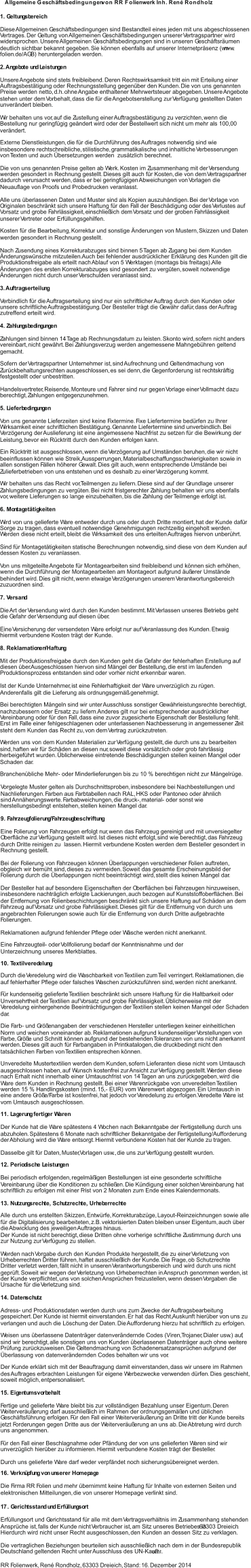 Vorgelegte Muster gelten als Durchschnittsproben, insbesondere bei Nachbestellungen und Nachlieferungen. Farben aus Farbtabellen nach RAL, HKS oder Pantoneo oder ähnlich  sind Annäherungswerte. Farbabweichungen, die druck-, material- oder sonst wie  herstellungsbedingt entstehen, stellen keinen Mangel dar.  9. Fahrzeugfolierung/Fahrzeugbeschriftung Eine Folierung von Fahrzeugen erfolgt nur, wenn das Fahrzeug gereinigt und mit unversiegelter  Oberfläche zur Verfügung gestellt wird. Ist dieses nicht erfolgt, sind wie berechtigt, das Fahrzeug durch Dritte reinigen zu  lassen. Hiermit verbundene Kosten werden dem Besteller gesondert in  Rechnung gestellt.  Bei der Folierung von Fahrzeugen können Überlappungen verschiedener Folien auftreten,  obgleich wir bemüht sind, dieses zu vermeiden. Soweit das gesamte Erscheinungsbild der  Folierung durch die Überlappungen nicht beeinträchtigt wird, stellt dies keinen Mangel dar.  Der Besteller hat auf besondere Eigenschaften der Oberflächen bei Fahrzeugen hinzuweisen,  insbesondere nachträglich erfolgte Lackierungen, auch bezogen auf Kunststoffoberflächen. Bei  der Entfernung von Folienbeschichtungen beschränkt sich unsere Haftung auf Schäden an dem  Fahrzeug auf Vorsatz und grobe Fahrlässigkeit. Dieses gilt für die Entfernung von durch uns  angebrachten Folierungen sowie auch für die Entfernung von durch Dritte aufgebrachte  Folierungen.  Reklamationen aufgrund fehlender Pflege oder Wäsche werden nicht anerkannt.  10. Textilveredelung Durch die Veredelung wird die Waschbarkeit von Textilien zum Teil verringert. Reklamationen, die  auf fehlerhafter Pflege oder falsches Waschen zurückzuführen sind, werden nicht anerkannt.  Für kundenseitig gelieferte Textilien beschränkt sich unsere Haftung für die Haltbarkeit oder  Unversehrtheit der Textilien auf Vorsatz und grobe Fahrlässigkeit. Üblicherweise mit der  Veredelung einhergehende Beeinträchtigungen der Textilien stellen keinen Mangel oder Schaden  dar.  Die Farb- und Größenangaben der verschiedenen Hersteller unterliegen keiner einheitlichen  Norm und weichen voneinander ab. Reklamationen aufgrund kundenseitiger Vorstellungen von  Farbe, Größe und Schnitt können aufgrund der bestehenden Toleranzen von uns nicht anerkannt  werden. Dieses gilt auch für Farbangaben in Printkatalogen, die druckbedingt nicht den  tatsächlichen Farben von Textilien entsprechen können.  Unveredelte Mustertextilien werden dem Kunden, sofern Lieferanten diese nicht vom Umtausch  ausgeschlossen haben, auf Wunsch kostenfrei zur Ansicht zur Verfügung gestellt. Werden diese  nach Erhalt nicht innerhalb einer Umtauschfrist von 14 Tagen an uns zurückgegeben, wird die  Ware dem Kunden in Rechnung gestellt. Bei einer Warenrückgabe von unveredelten Textilien  werden 15 % Handlingskosten (mind. 15,- EUR) vom Warenwert abgezogen. Ein Umtausch in  eine andere Größe/Farbe ist kostenfrei, hat jedoch vor Veredelung zu erfolgen. Veredelte Ware ist  vom Umtausch ausgeschlossen.  11. Lagerung fertiger Waren Der Kunde hat die Ware spätestens 4 Wochen nach Bekanntgabe der Fertigstellung durch uns  abzuholen. Spätestens 6 Monate nach schriftlicher Bekanntgabe der Fertigstellung/Aufforderung  der Abholung wird die Ware entsorgt. Hiermit verbundene Kosten hat der Kunde zu tragen.  Dasselbe gilt für Daten, Muster, Vorlagen usw., die uns zur Verfügung gestellt wurden.  12. Periodische Leistungen Bei periodisch erfolgenden, regelmäßigen Bestellungen ist eine gesonderte schriftliche  Vereinbarung über die Konditionen zu schließen. Die Kündigung einer solchen Vereinbarung hat  schriftlich zu erfolgen mit einer Frist von 2 Monaten zum Ende eines Kalendermonats.  13. Nutzungsrechte, Schutzrechte, Urheberrechte Alle durch uns erstellten Skizzen, Entwürfe, Korrekturabzüge, Layout-Reinzeichnungen sowie alle  für die Digitalisierung bearbeiteten, z.B. vektorisierten Daten bleiben unser Eigentum, auch über  die Abwicklung des jeweiligen Auftrages hinaus.  Der Kunde ist nicht berechtigt, diese Dritten ohne vorherige schriftliche Zustimmung durch uns  zur Nutzung zur Verfügung zu stellen. Werden nach Vorgabe durch den Kunden Produkte hergestellt, die zu einer Verletzung von  Urheberrechten Dritter führen, haftet ausschließlich der Kunde. Die Frage, ob Schutzrechte  Dritter verletzt werden, fällt nicht in unseren Verantwortungsbereich und wird durch uns nicht  geprüft. Soweit wir wegen der Verletzung von Urheberrechten in Anspruch genommen werden, ist  der Kunde verpflichtet, uns von solchen Ansprüchen freizustellen, wenn dessen Vorgaben die  Ursache für die Verletzung sind.  14. Datenschutz Adress- und Produktionsdaten werden durch uns zum Zwecke der Auftragsbearbeitung  gespeichert. Der Kunde ist hiermit einverstanden. Er hat das Recht, Auskunft hierüber von uns zu  verlangen und auch die Löschung der Daten. Die Aufforderung hierzu hat schriftlich zu erfolgen.  Weisen uns überlassene Datenträger datenverändernde Codes (Viren, Trojaner, Dialer usw.) auf,  sind wir berechtigt, alle sonstigen uns von Kunden überlassenen Datenträger auch ohne weitere  Prüfung zurückzuweisen. Die Geltendmachung von Schadenersatzansprüchen aufgrund der  Überlassung von datenverändernden Codes behalten wir uns vor.  Der Kunde erklärt sich mit der Beauftragung damit einverstanden, dass wir unsere im Rahmen  des Auftrages erbrachten Leistungen für eigene Werbezwecke verwenden dürfen. Dies geschieht,  soweit möglich, entpersonalisiert.  15. Eigentumsvorbehalt Fertige und gelieferte Ware bleibt bis zur vollständigen Bezahlung unser Eigentum. Deren  Weiterveräußerung darf ausschließlich im Rahmen der ordnungsgemäßen und üblichen  Geschäftsführung erfolgen. Für den Fall einer Weiterveräußerung an Dritte tritt der Kunde bereits  jetzt Forderungen gegen Dritte aus der Weiterveräußerung an uns ab. Die Abtretung wird durch  uns angenommen.  Für den Fall einer Beschlagnahme oder Pfändung der von uns gelieferten Waren sind wir  unverzüglich hierüber zu informieren. Hiermit verbundene Kosten trägt der Besteller. Durch uns gelieferte Ware darf weder verpfändet noch sicherungsübereignet werden.  1 . Gerichtsstand und Erfüllungsort 7 Erfüllungsort und Gerichtsstand für alle mit dem Vertragsverhältnis im Zusammenhang stehenden  Ansprüche ist, falls der Kunde nicht Verbraucher ist, am Sitz unseres Betriebes in  .  63303 Dreieich Hierdurch wird nicht unser Recht ausgeschlossen, den Kunden an dessen Sitz zu verklagen.  Die vertraglichen Beziehungen beurteilen sich ausschließlich nach dem in der Bundesrepublik  Deutschland geltenden Recht unter Ausschluss des UN-Kaufr echt. RR Folienwerk, René Rondholz, 63303 Dreieich, Stand: 16. Dezember 2014 Allgemeine Geschäftsbedingungen  von RR Folienwerk Inh. René Rondholz 1. Geltungsbereich Diese Allgemeinen Geschäftsbedingungen sind Bestandteil eines jeden mit uns abgeschlossenen  Vertrages. Der Geltung von Allgemeinen Geschäftsbedingungen unserer Vertragspartner wird  widersprochen. Unsere Allgemeinen Geschäftsbedingungen sind in unseren Geschäftsräumen  deutlich sichtbar bekannt gegeben. Sie können ebenfalls auf unserer Internetpräsenz (www. rr- folien .de/AGB) heruntergeladen werden.  2. Angebote und Leistungen Unsere Angebote sind stets freibleibend. Deren Rechtswirksamkeit tritt ein mit Erteilung einer  Auftragsbestätigung oder Rechnungsstellung gegenüber den Kunden. Die von uns genannten  Preise werden netto, d.h. ohne Angabe enthaltener Mehrwertsteuer abgegeben. Unsere Angebote  stehen unter dem Vorbehalt, dass die für die Angebotserstellung zur Verfügung gestellten Daten  unverändert bleiben.  Wir behalten uns vor, auf die Zustellung einer Auftragsbestätigung zu verzichten, wenn die  Bestellung nur geringfügig geändert wird oder der Bestellwert sich nicht um mehr als 100,00 €  verändert.  Externe Dienstleistungen, die für die Durchführung des Auftrages notwendig sind wie  insbesondere rechtschreibliche, stilistische, grammatikalische und inhaltliche Verbesserungen  von Texten und auch Übersetzungen werden  zusätzlich berechnet.  Die von uns genannten Preise gelten ab Werk. Kosten im Zusammenhang mit der Versendung  werden gesondert in Rechnung gestellt. Dieses gilt auch für Kosten, die von dem Vertragspartner  dadurch verursacht werden, dass er bei geringfügigen Abweichungen von Vorlagen die  Neuauflage von Proofs und Probedrucken veranlasst. Alle uns überlassenen Daten und Muster sind als Kopien auszuhändigen. Bei der Vorlage von  Originalen beschränkt sich unsere Haftung für den Fall der Beschädigung oder des Verlustes auf  Vorsatz und grobe Fahrlässigkeit, einschließlich dem Vorsatz und der groben Fahrlässigkeit  unserer Vertreter oder Erfüllungsgehilfen.  Kosten für die Bearbeitung, Korrektur und sonstige Änderungen von Mustern, Skizzen und Daten  werden gesondert in Rechnung gestellt.  Nach Zusendung eines Korrekturabzuges sind binnen 5 Tagen ab Zugang bei dem Kunden  Änderungswünsche mitzuteilen. Auch bei fehlender ausdrücklicher Erklärung des Kunden gilt die  Produktionsfreigabe als erteilt nach Ablauf von 5 Werktagen (montags bis freitags). Alle  Änderungen des ersten Korrekturabzuges sind gesondert zu vergüten, soweit notwendige  Änderungen nicht durch unser Verschulden veranlasst sind. 3. Auftragserteilung Verbindlich für die Auftragserteilung sind nur ein schriftlicher Auftrag durch den Kunden oder  unsere schriftliche Auftragsbestätigung. Der Besteller trägt die Gewähr dafür, dass der Auftrag  zutreffend erteilt wird.  4. Zahlungsbedingungen Zahlungen sind binnen 14 Tage ab Rechnungsdatum zu leisten. Skonto wird, sofern nicht anders  vereinbart, nicht gewährt. Bei Zahlungsverzug werden angemessene Mahngebühren geltend  gemacht.  Sofern der Vertragspartner Unternehmer ist, sind Aufrechnung und Geltendmachung von  Zurückbehaltungsrechten ausgeschlossen, es sei denn, die Gegenforderung ist rechtskräftig  festgestellt oder unbestritten. Handelsvertreter, Reisende, Monteure und Fahrer sind nur gegen Vorlage einer Vollmacht dazu  berechtigt, Zahlungen entgegenzunehmen.  5. Lieferbedingungen Von uns genannte Lieferzeiten sind keine Fixtermine. Fixe Liefertermine bedürfen zu Ihrer  Wirksamkeit einer schriftlichen Bestätigung. Genannte Liefertermine sind unverbindlich. Bei  Verzögerung der Auslieferung ist eine angemessene Nachfrist zu setzen für die Bewirkung der  Leistung, bevor ein Rücktritt durch den Kunden erfolgen kann.  Ein Rücktritt ist ausgeschlossen, wenn die Verzögerung auf Umständen beruhen, die wir nicht  beeinflussen können wie Streik, Aussperrungen, Materialbeschaffungsschwierigkeiten sowie in  allen sonstigen Fällen höherer Gewalt. Dies gilt auch, wenn entsprechende Umstände bei  Zulieferbetrieben von uns entstehen und es deshalb zu einer Verzögerung kommt.  Wir behalten uns das Recht vor, Teilmengen zu liefern. Diese sind auf der Grundlage unserer  Zahlungsbedingungen zu vergüten. Bei nicht fristgerechter Zahlung behalten wir uns ebenfalls  vor, weitere Lieferungen so lange einzubehalten, bis die Zahlung der Teilmenge erfolgt ist.  6. Montagetätigkeiten Wird von uns gelieferte Ware entweder durch uns oder durch Dritte montiert, hat der Kunde dafür  Sorge zu tragen, dass eventuell notwendige Genehmigungen rechtzeitig eingeholt werden.  Werden diese nicht erteilt, bleibt die Wirksamkeit des uns erteilten Auftrages hiervon unberührt.  Sind für Montagetätigkeiten statische Berechnungen notwendig, sind diese von dem Kunden auf  dessen Kosten zu veranlassen.  Von uns mitgeteilte Angebote für Montagearbeiten sind freibleibend und können sich erhöhen,  wenn die Durchführung der Montagearbeiten am Montageort aufgrund äußerer Umstände  behindert wird. Dies gilt nicht, wenn etwaige Verzögerungen unserem Verantwortungsbereich  zuzuordnen sind.  7. Versand Die Art der Versendung wird durch den Kunden bestimmt. Mit Verlassen unseres Betriebs geht  die Gefahr der Versendung auf diesen über.  Eine Versicherung der versendeten Ware erfolgt nur auf Veranlassung des Kunden. Etwaig  hiermit verbundene Kosten trägt der Kunde. 8. Reklamationen/Haftung Mit der Produktionsfreigabe durch den Kunden geht die Gefahr der fehlerhaften Erstellung auf  diesen über. Ausgeschlossen hiervon sind Mängel der Bestellung, die erst im laufenden  Produktionsprozess entstanden sind oder vorher nicht erkennbar waren.  Ist der Kunde Unternehmer, ist eine Fehlerhaftigkeit der Ware unverzüglich zu rügen.  Anderenfalls gilt die Lieferung als ordnungsgemäß genehmigt.  Bei berechtigten Mängeln sind wir unter Ausschluss sonstiger Gewährleistungsrechte berechtigt,  nachzubessern oder Ersatz zu liefern. Anderes gilt nur bei entsprechender ausdrücklicher  Vereinbarung oder für den Fall, dass eine zuvor zugesicherte Eigenschaft der Bestellung fehlt.  Erst im Falle einer fehlgeschlagenen oder unterlassenen Nachbesserung in angemessener Zeit  steht dem Kunden das Recht zu, von dem Vertrag zurückzutreten.  Werden uns von dem Kunden Materialien zur Verfügung gestellt, die durch uns zu bearbeiten  sind, haften wir für Schäden an diesen nur, soweit diese vorsätzlich oder grob fahrlässig  herbeigeführt wurden. Üblicherweise eintretende Beschädigungen stellen keinen Mangel oder  Schaden dar.  Branchenübliche Mehr- oder Minderlieferungen bis zu 10 % berechtigen nicht zur Mängelrüge.  Eine Fahrzeugteil- oder Vollfolierung bedarf der Kenntnisnahme und der Unterzeichnung unseres Merkblattes. 16. Verknüpfung von unserer Homepage Die Firma RR Folien und mehr übernimmt keine Haftung für Inhalte von externen Seiten und  elektronischen Mitteilungen, die von unserer Homepage verlinkt sind.